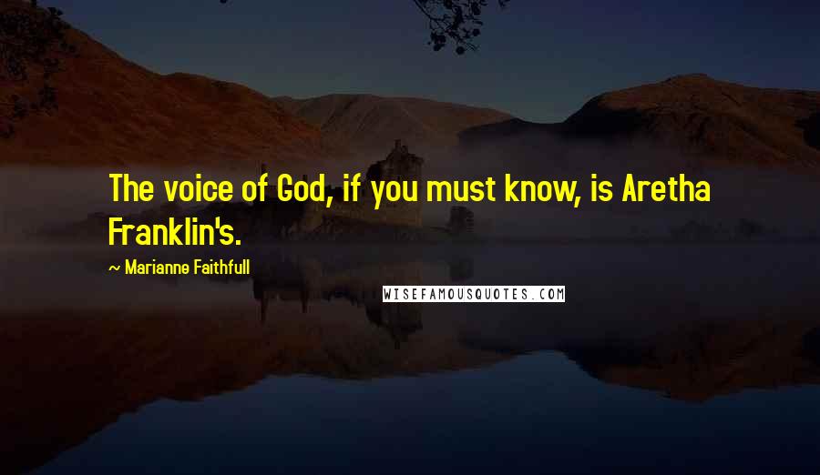 Marianne Faithfull Quotes: The voice of God, if you must know, is Aretha Franklin's.