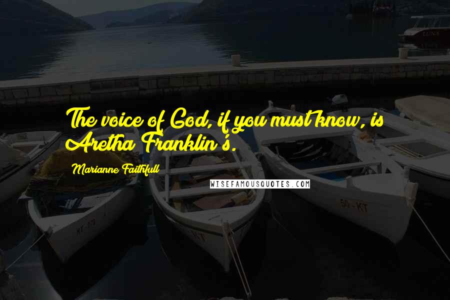 Marianne Faithfull Quotes: The voice of God, if you must know, is Aretha Franklin's.