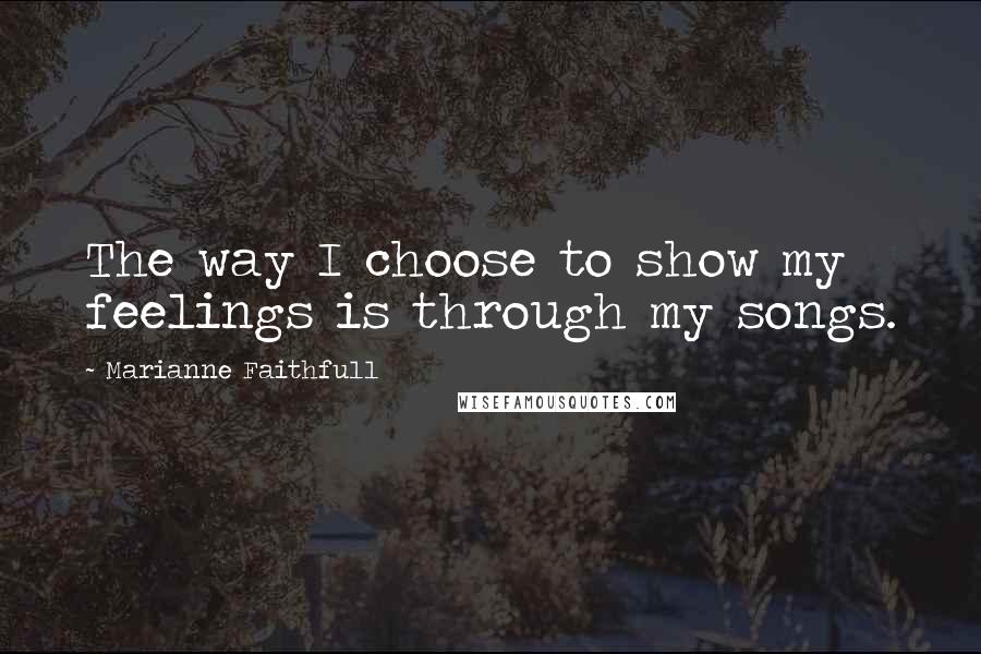 Marianne Faithfull Quotes: The way I choose to show my feelings is through my songs.