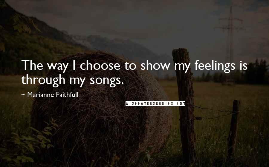 Marianne Faithfull Quotes: The way I choose to show my feelings is through my songs.