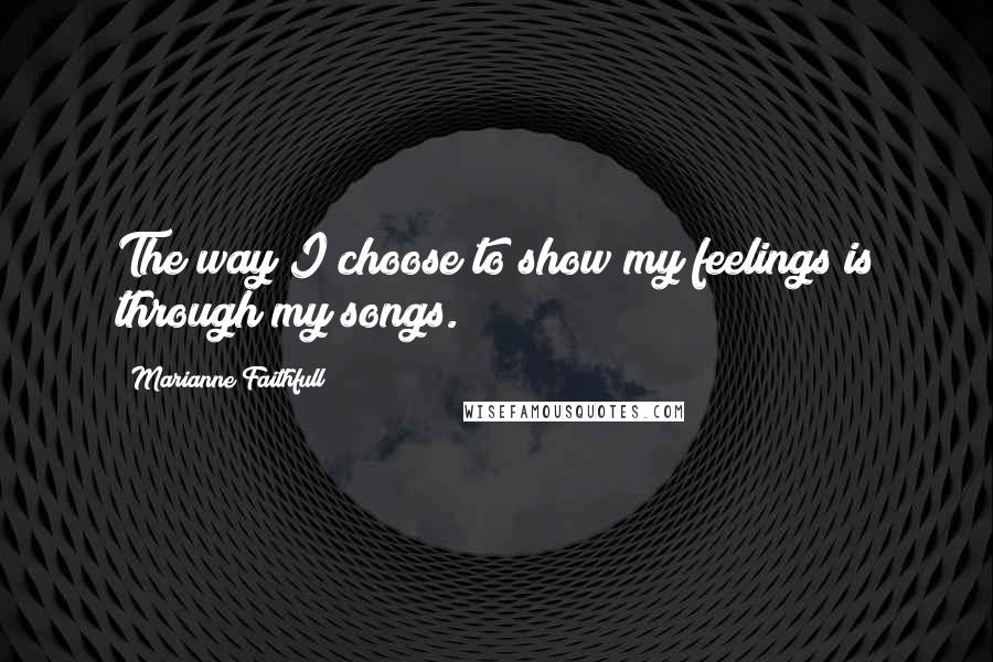 Marianne Faithfull Quotes: The way I choose to show my feelings is through my songs.