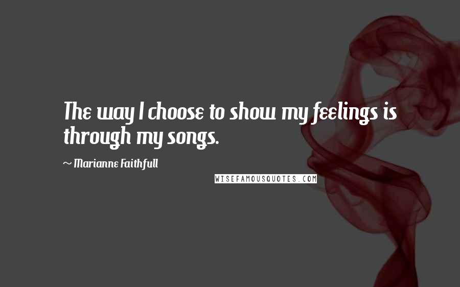 Marianne Faithfull Quotes: The way I choose to show my feelings is through my songs.