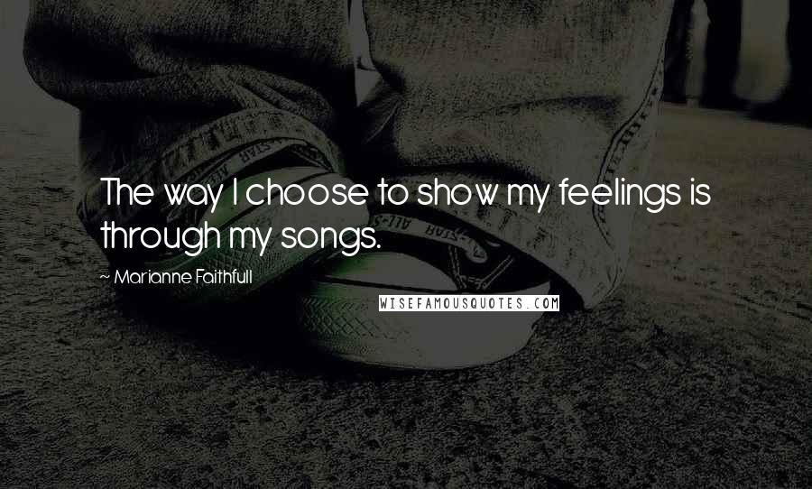 Marianne Faithfull Quotes: The way I choose to show my feelings is through my songs.