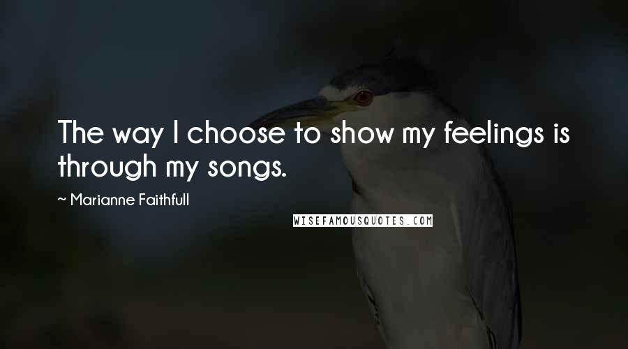 Marianne Faithfull Quotes: The way I choose to show my feelings is through my songs.