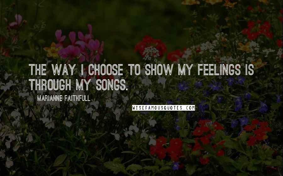 Marianne Faithfull Quotes: The way I choose to show my feelings is through my songs.