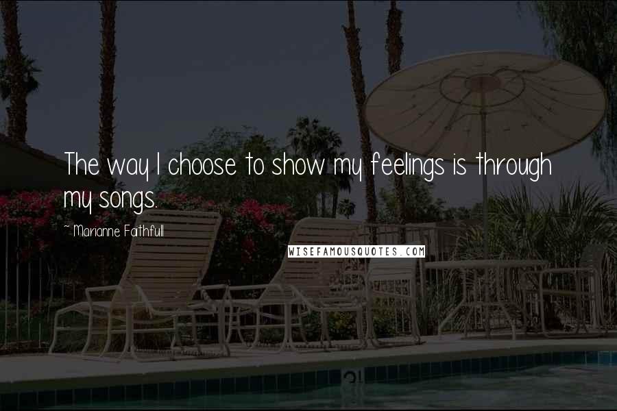 Marianne Faithfull Quotes: The way I choose to show my feelings is through my songs.