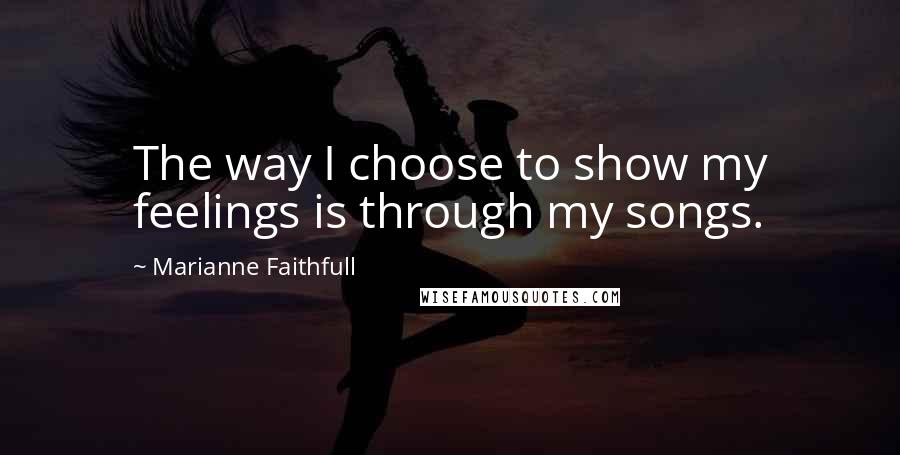 Marianne Faithfull Quotes: The way I choose to show my feelings is through my songs.