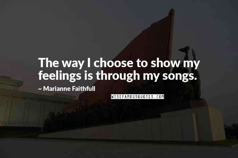 Marianne Faithfull Quotes: The way I choose to show my feelings is through my songs.