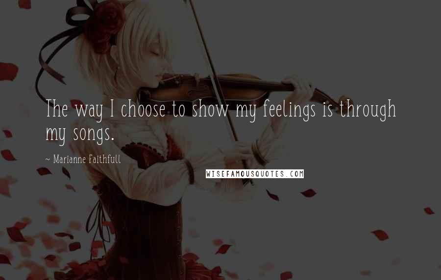 Marianne Faithfull Quotes: The way I choose to show my feelings is through my songs.