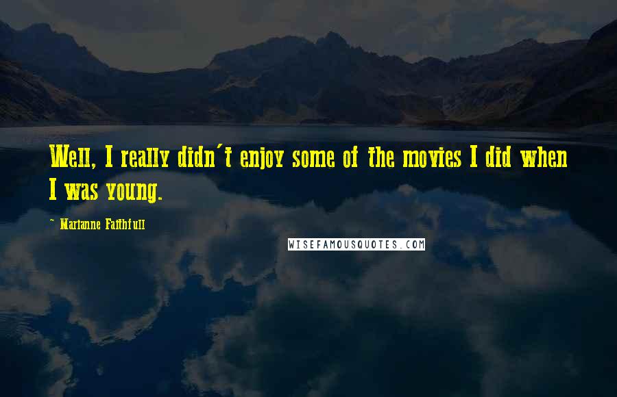 Marianne Faithfull Quotes: Well, I really didn't enjoy some of the movies I did when I was young.
