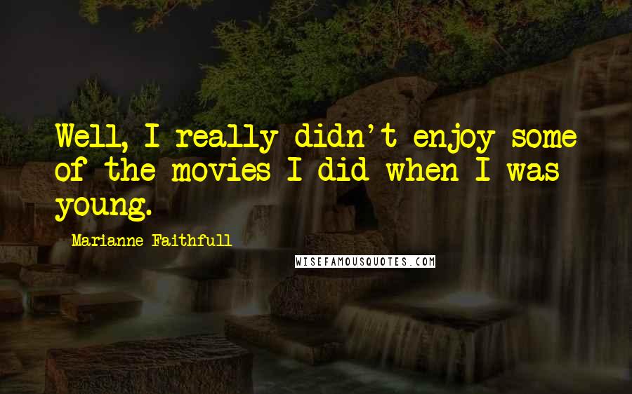 Marianne Faithfull Quotes: Well, I really didn't enjoy some of the movies I did when I was young.