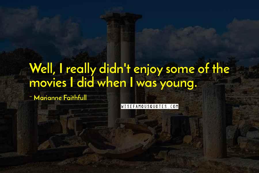 Marianne Faithfull Quotes: Well, I really didn't enjoy some of the movies I did when I was young.