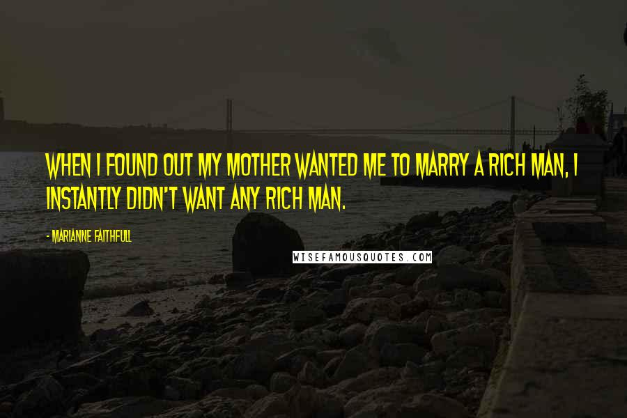 Marianne Faithfull Quotes: When I found out my mother wanted me to marry a rich man, I instantly didn't want any rich man.