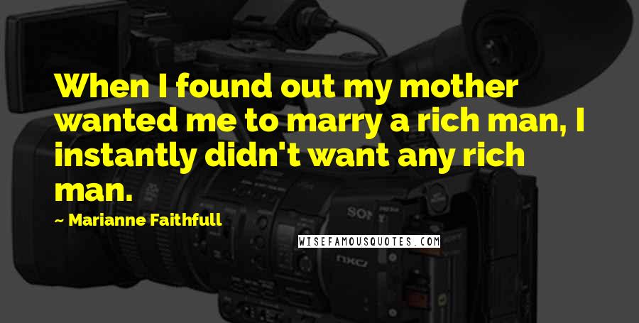 Marianne Faithfull Quotes: When I found out my mother wanted me to marry a rich man, I instantly didn't want any rich man.