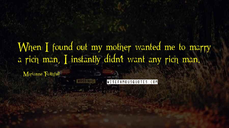 Marianne Faithfull Quotes: When I found out my mother wanted me to marry a rich man, I instantly didn't want any rich man.
