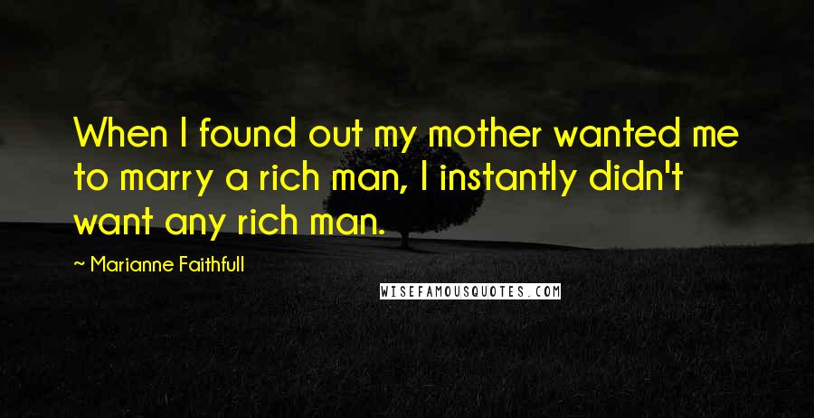 Marianne Faithfull Quotes: When I found out my mother wanted me to marry a rich man, I instantly didn't want any rich man.