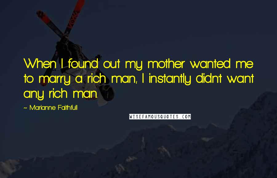 Marianne Faithfull Quotes: When I found out my mother wanted me to marry a rich man, I instantly didn't want any rich man.