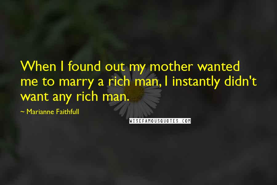 Marianne Faithfull Quotes: When I found out my mother wanted me to marry a rich man, I instantly didn't want any rich man.