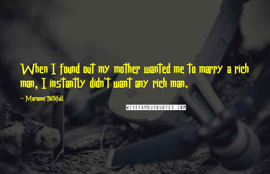 Marianne Faithfull Quotes: When I found out my mother wanted me to marry a rich man, I instantly didn't want any rich man.
