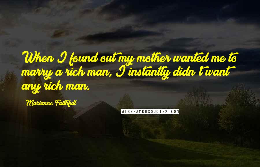 Marianne Faithfull Quotes: When I found out my mother wanted me to marry a rich man, I instantly didn't want any rich man.