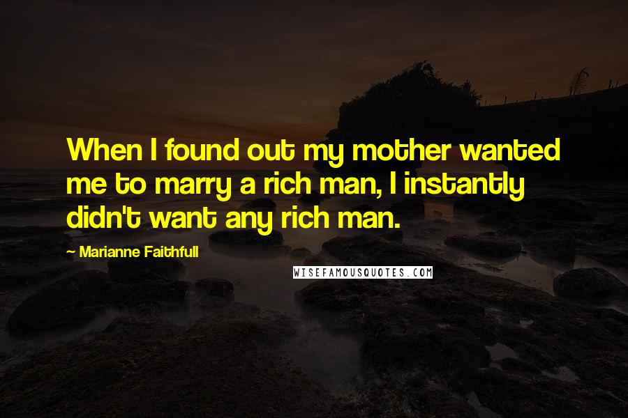 Marianne Faithfull Quotes: When I found out my mother wanted me to marry a rich man, I instantly didn't want any rich man.
