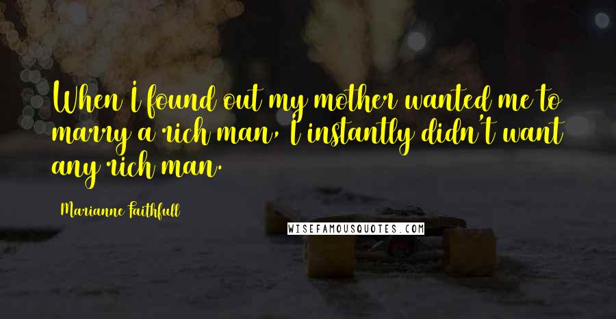 Marianne Faithfull Quotes: When I found out my mother wanted me to marry a rich man, I instantly didn't want any rich man.