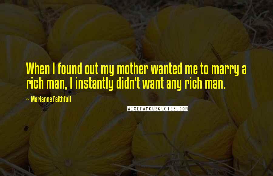 Marianne Faithfull Quotes: When I found out my mother wanted me to marry a rich man, I instantly didn't want any rich man.