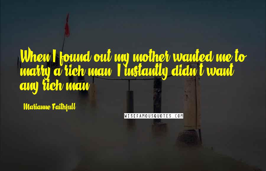 Marianne Faithfull Quotes: When I found out my mother wanted me to marry a rich man, I instantly didn't want any rich man.