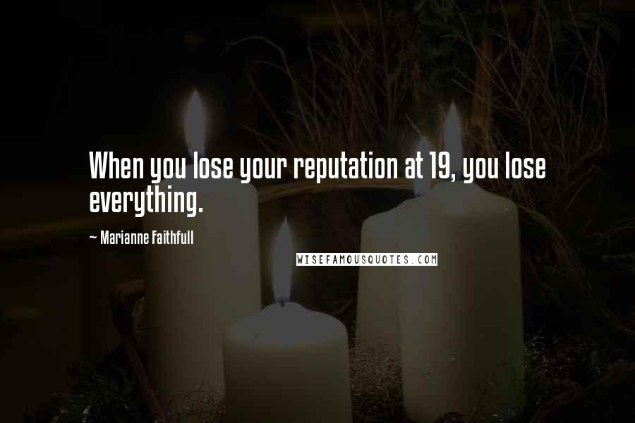 Marianne Faithfull Quotes: When you lose your reputation at 19, you lose everything.