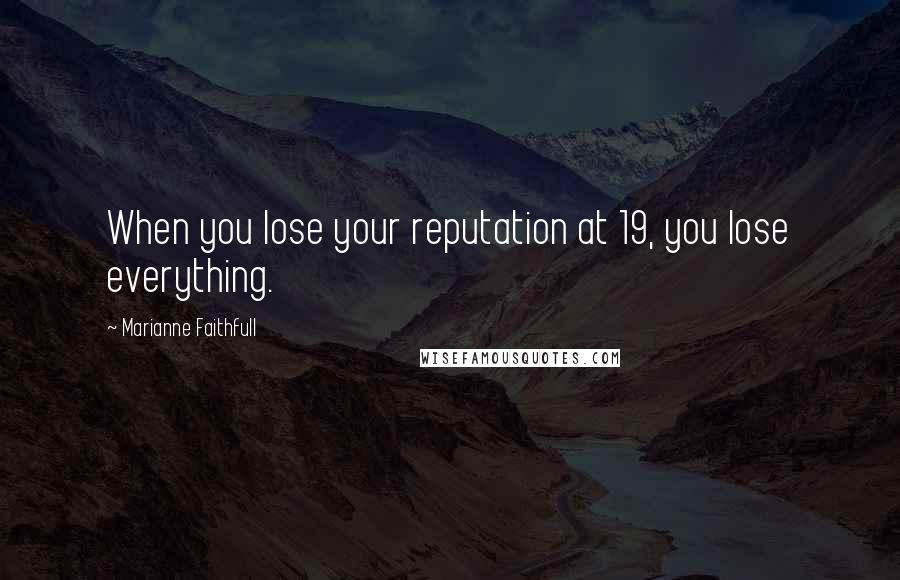 Marianne Faithfull Quotes: When you lose your reputation at 19, you lose everything.