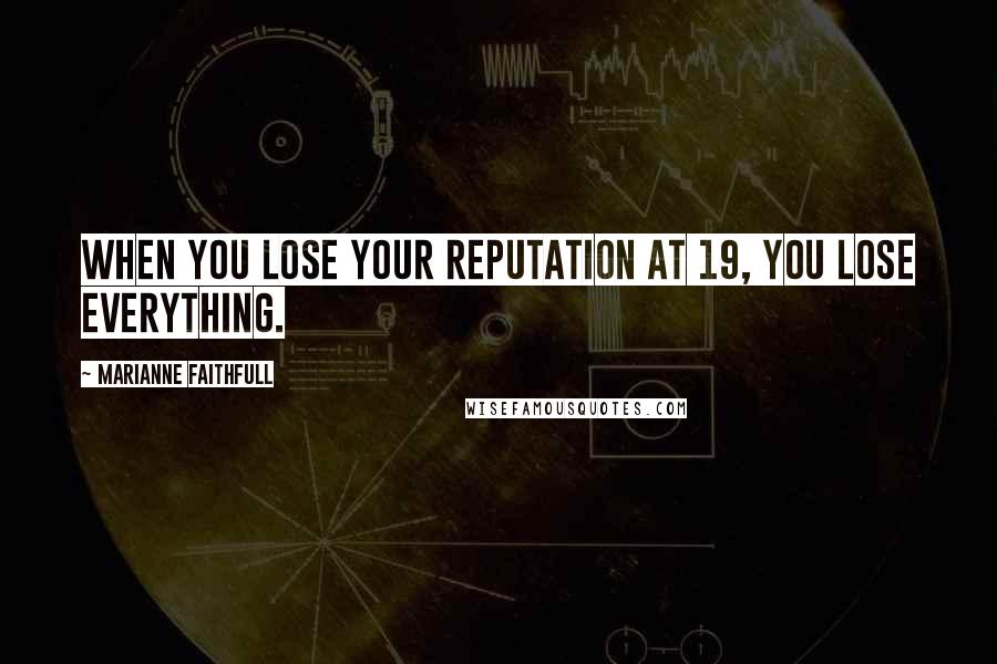 Marianne Faithfull Quotes: When you lose your reputation at 19, you lose everything.