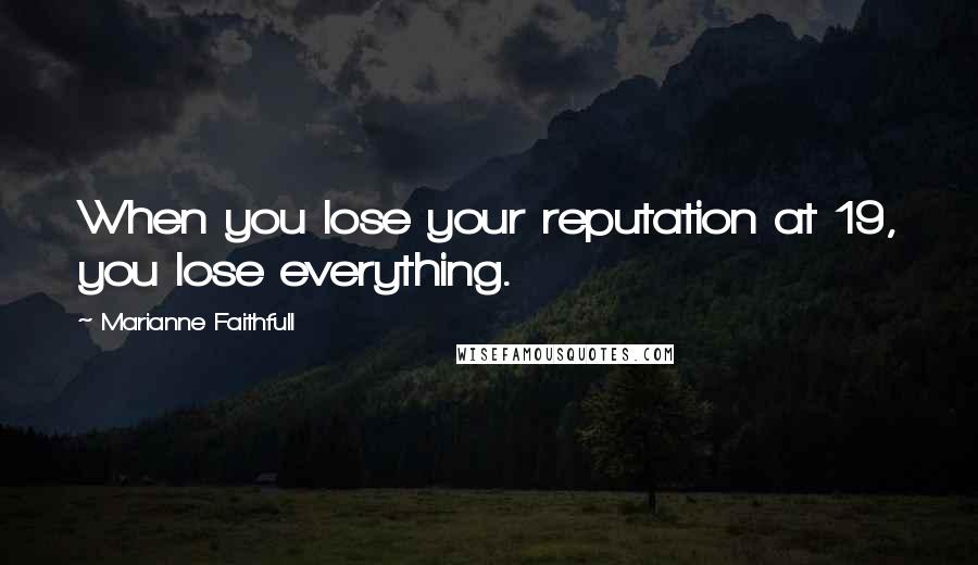 Marianne Faithfull Quotes: When you lose your reputation at 19, you lose everything.