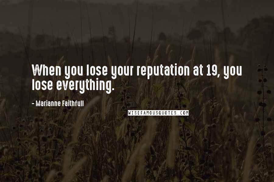 Marianne Faithfull Quotes: When you lose your reputation at 19, you lose everything.