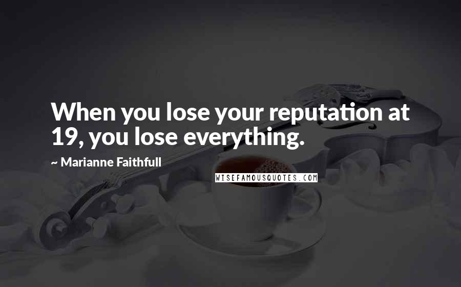 Marianne Faithfull Quotes: When you lose your reputation at 19, you lose everything.