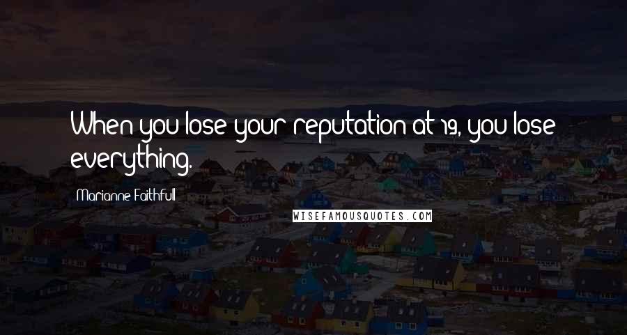 Marianne Faithfull Quotes: When you lose your reputation at 19, you lose everything.