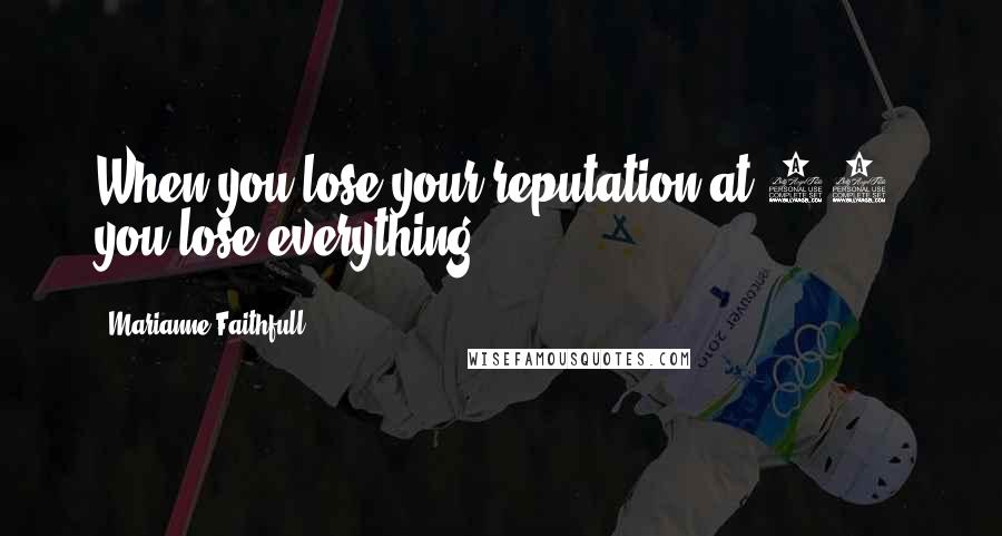 Marianne Faithfull Quotes: When you lose your reputation at 19, you lose everything.