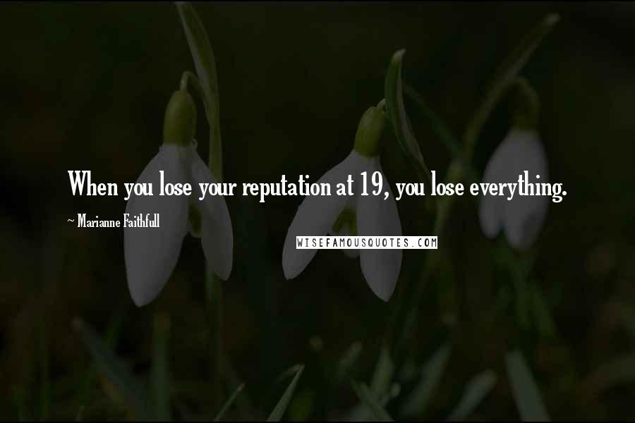 Marianne Faithfull Quotes: When you lose your reputation at 19, you lose everything.