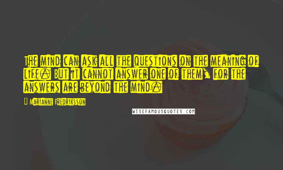 Marianne Fredriksson Quotes: The mind can ask all the questions on the meaning of life. But it cannot answer one of them, for the answers are beyond the mind.