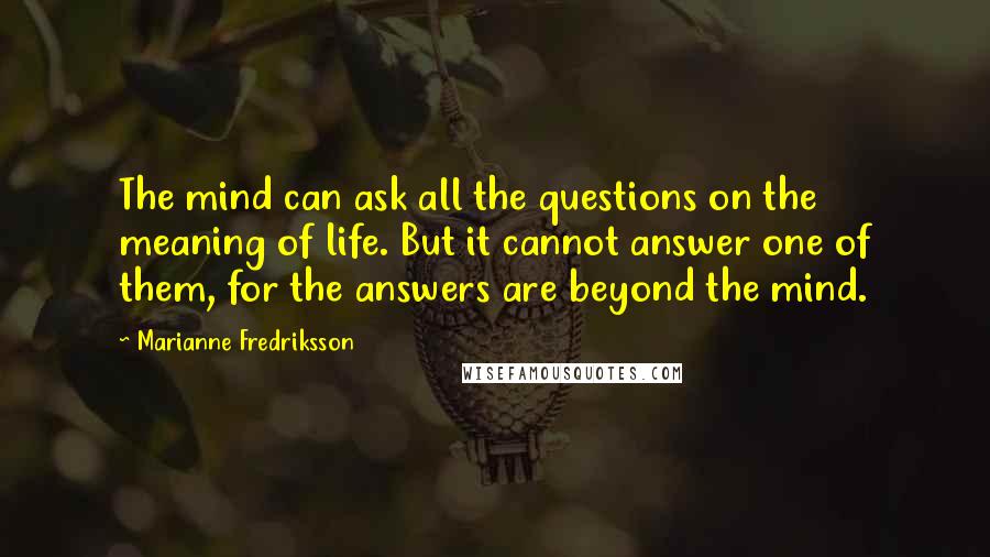 Marianne Fredriksson Quotes: The mind can ask all the questions on the meaning of life. But it cannot answer one of them, for the answers are beyond the mind.