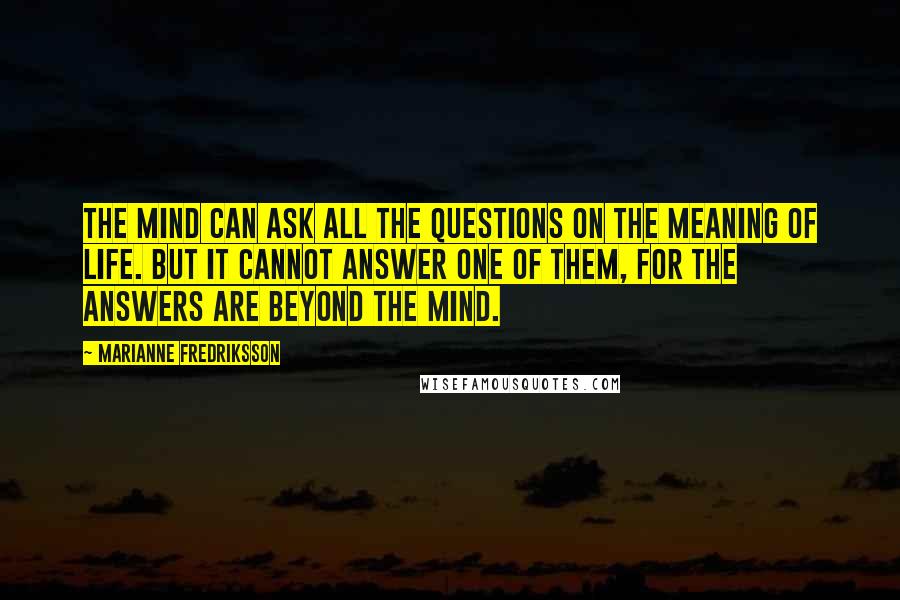 Marianne Fredriksson Quotes: The mind can ask all the questions on the meaning of life. But it cannot answer one of them, for the answers are beyond the mind.