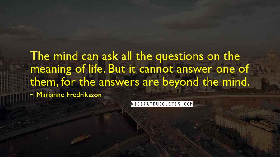 Marianne Fredriksson Quotes: The mind can ask all the questions on the meaning of life. But it cannot answer one of them, for the answers are beyond the mind.