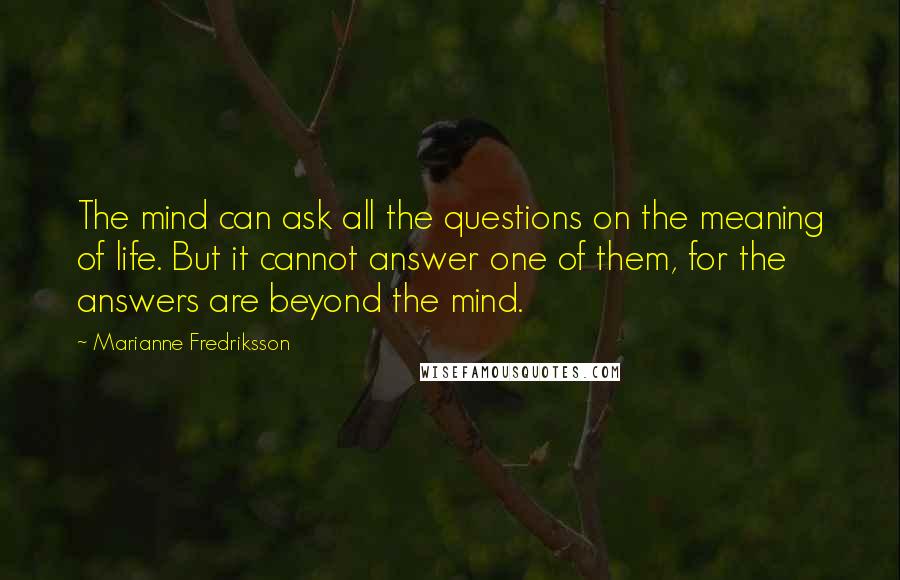 Marianne Fredriksson Quotes: The mind can ask all the questions on the meaning of life. But it cannot answer one of them, for the answers are beyond the mind.