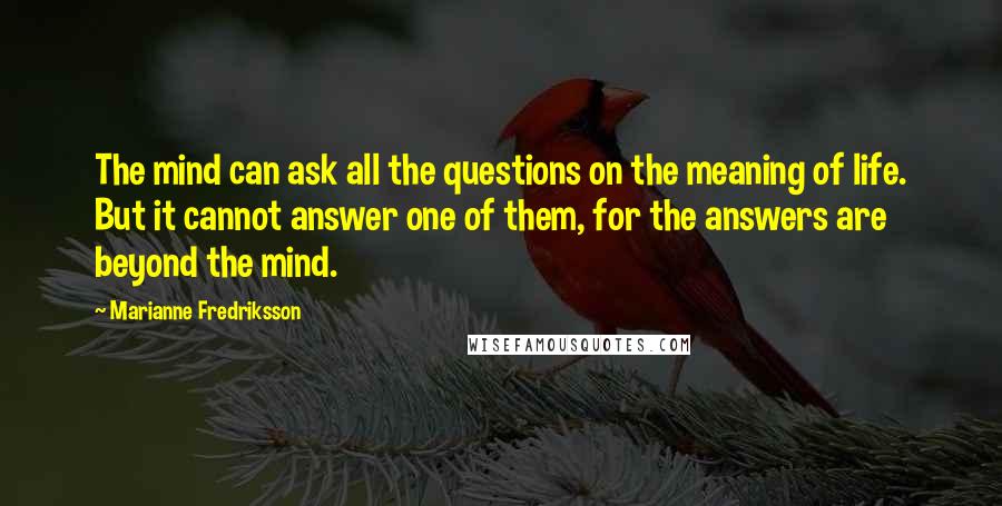 Marianne Fredriksson Quotes: The mind can ask all the questions on the meaning of life. But it cannot answer one of them, for the answers are beyond the mind.