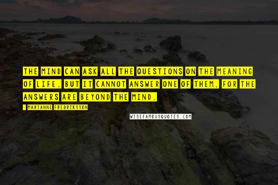 Marianne Fredriksson Quotes: The mind can ask all the questions on the meaning of life. But it cannot answer one of them, for the answers are beyond the mind.