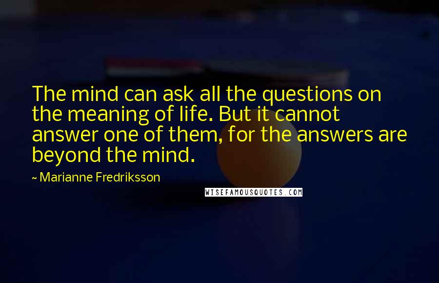 Marianne Fredriksson Quotes: The mind can ask all the questions on the meaning of life. But it cannot answer one of them, for the answers are beyond the mind.