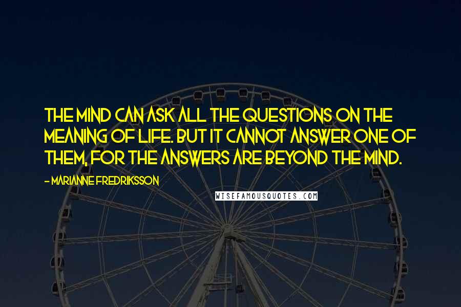 Marianne Fredriksson Quotes: The mind can ask all the questions on the meaning of life. But it cannot answer one of them, for the answers are beyond the mind.