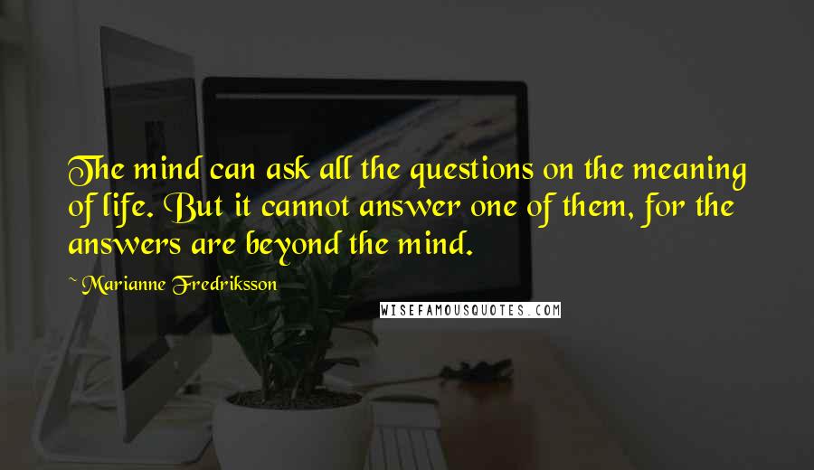 Marianne Fredriksson Quotes: The mind can ask all the questions on the meaning of life. But it cannot answer one of them, for the answers are beyond the mind.