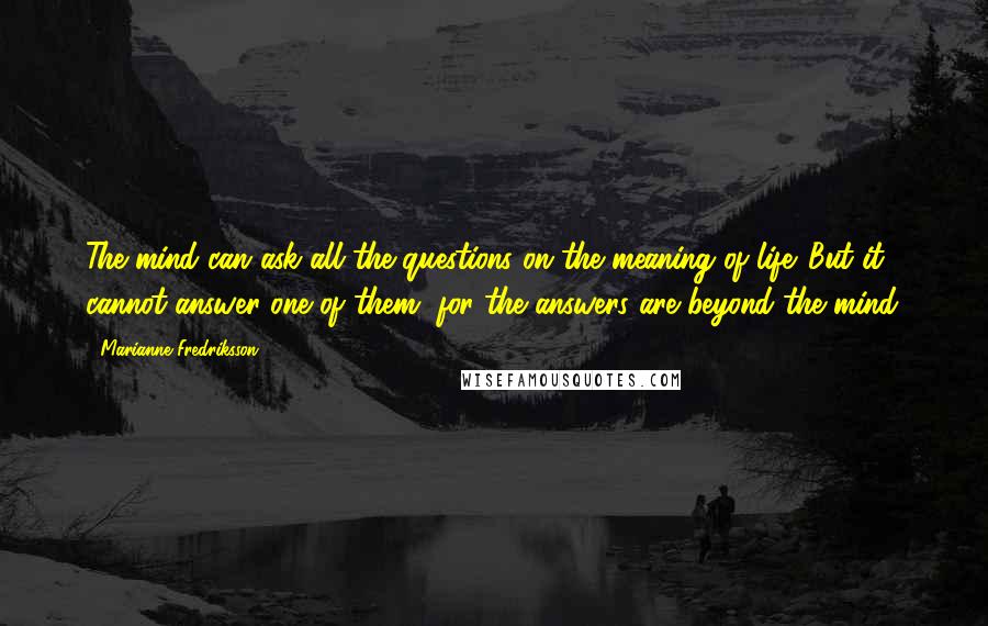 Marianne Fredriksson Quotes: The mind can ask all the questions on the meaning of life. But it cannot answer one of them, for the answers are beyond the mind.