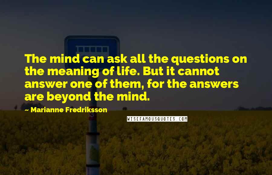 Marianne Fredriksson Quotes: The mind can ask all the questions on the meaning of life. But it cannot answer one of them, for the answers are beyond the mind.
