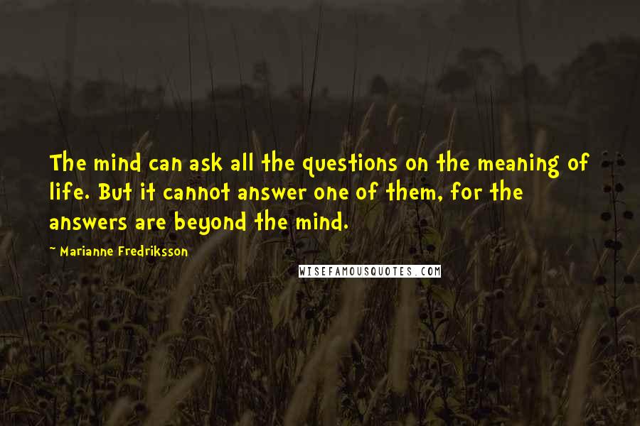 Marianne Fredriksson Quotes: The mind can ask all the questions on the meaning of life. But it cannot answer one of them, for the answers are beyond the mind.